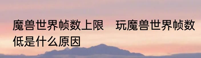 魔兽世界帧数上限　玩魔兽世界帧数低是什么原因