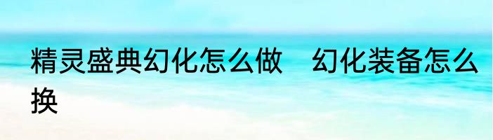 精灵盛典幻化怎么做　幻化装备怎么换