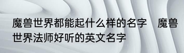 魔兽世界都能起什么样的名字　魔兽世界法师好听的英文名字