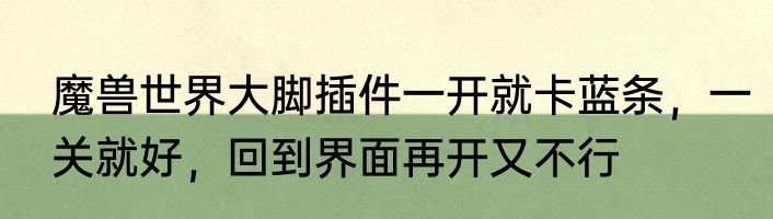 魔兽世界大脚插件一开就卡蓝条，一关就好，回到界面再开又不行