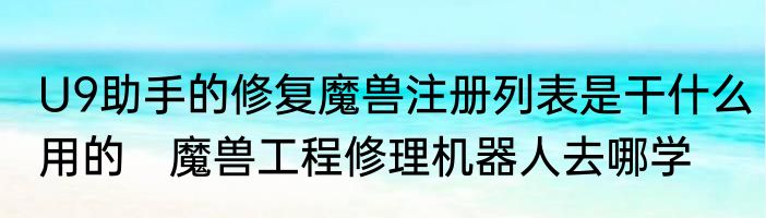 U9助手的修复魔兽注册列表是干什么用的　魔兽工程修理机器人去哪学