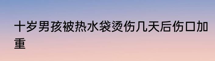 十岁男孩被热水袋烫伤几天后伤口加重