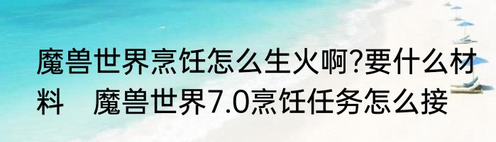 魔兽世界烹饪怎么生火啊?要什么材料　魔兽世界7.0烹饪任务怎么接