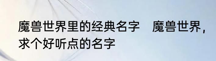 魔兽世界里的经典名字　魔兽世界，求个好听点的名字