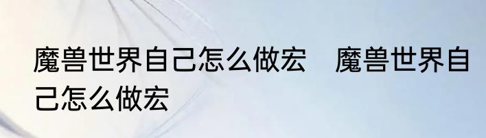 魔兽世界自己怎么做宏　魔兽世界自己怎么做宏