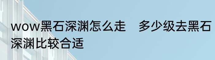 wow黑石深渊怎么走　多少级去黑石深渊比较合适
