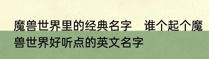 魔兽世界里的经典名字　谁个起个魔兽世界好听点的英文名字