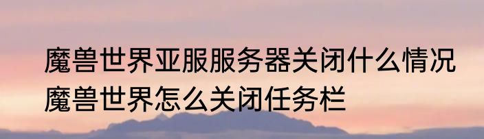 魔兽世界亚服服务器关闭什么情况　魔兽世界怎么关闭任务栏