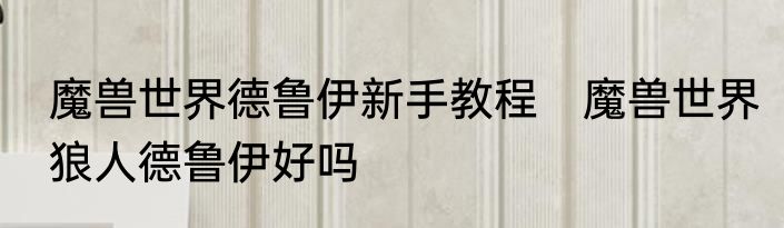 魔兽世界德鲁伊新手教程　魔兽世界狼人德鲁伊好吗