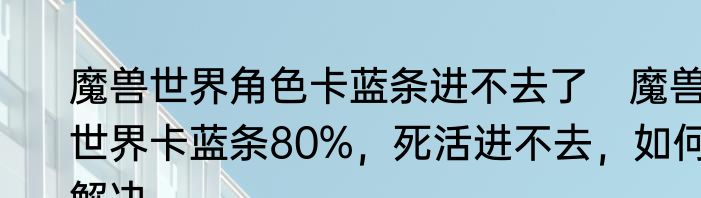 魔兽世界角色卡蓝条进不去了　魔兽世界卡蓝条80%，死活进不去，如何解决