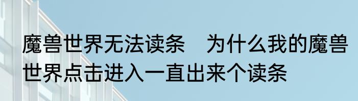 魔兽世界无法读条　为什么我的魔兽世界点击进入一直出来个读条