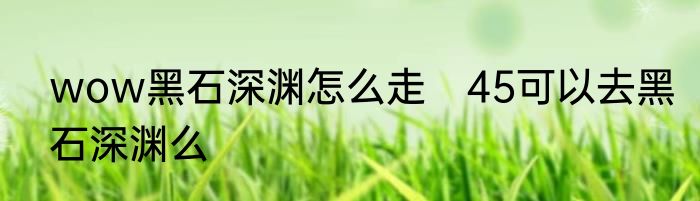 wow黑石深渊怎么走　45可以去黑石深渊么