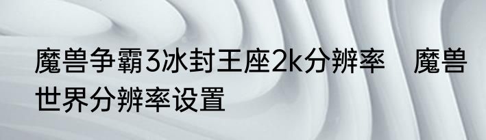 魔兽争霸3冰封王座2k分辨率　魔兽世界分辨率设置