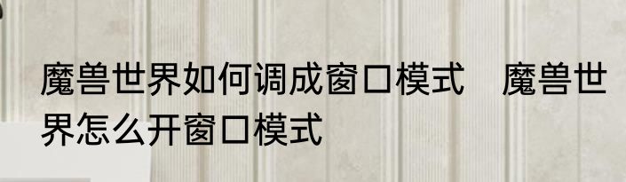 魔兽世界如何调成窗口模式　魔兽世界怎么开窗口模式
