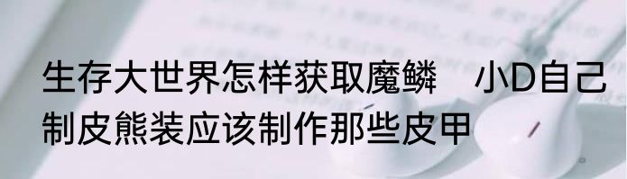 生存大世界怎样获取魔鳞　小D自己制皮熊装应该制作那些皮甲