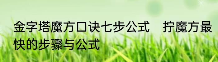金字塔魔方口诀七步公式　拧魔方最快的步骤与公式