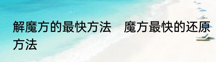 解魔方的最快方法　魔方最快的还原方法