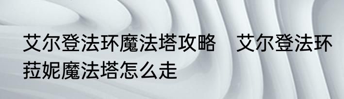 艾尔登法环魔法塔攻略　艾尔登法环菈妮魔法塔怎么走
