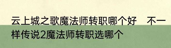云上城之歌魔法师转职哪个好　不一样传说2魔法师转职选哪个