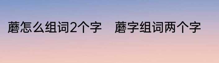 蘑怎么组词2个字　蘑字组词两个字