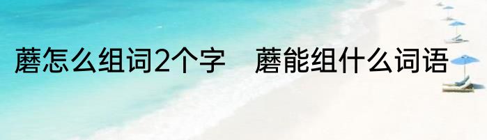 蘑怎么组词2个字　蘑能组什么词语