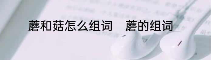 蘑和菇怎么组词　蘑的组词