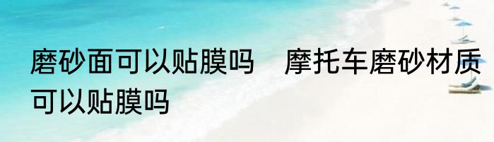 磨砂面可以贴膜吗　摩托车磨砂材质可以贴膜吗
