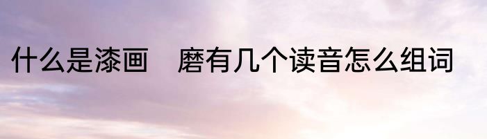 什么是漆画　磨有几个读音怎么组词