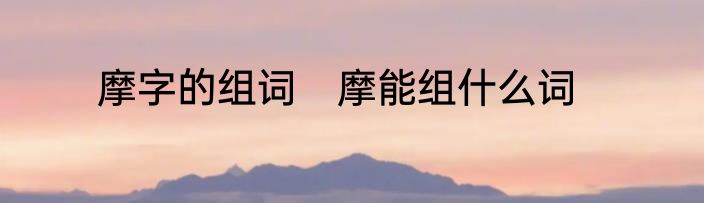 摩字的组词　摩能组什么词