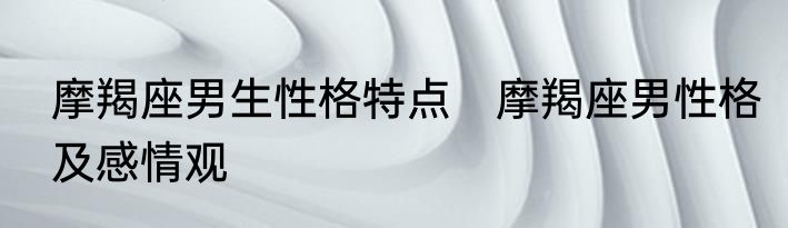 摩羯座男生性格特点　摩羯座男性格及感情观