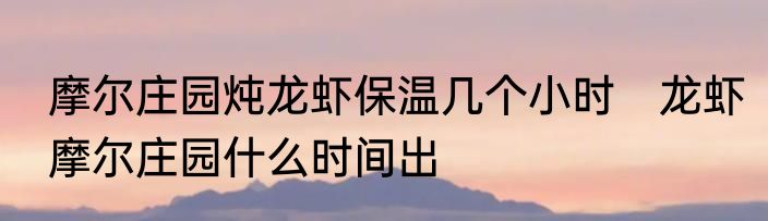 摩尔庄园炖龙虾保温几个小时　龙虾摩尔庄园什么时间出