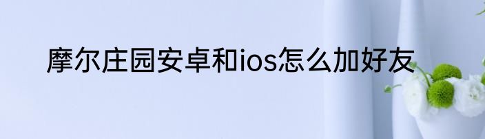 摩尔庄园安卓和ios怎么加好友