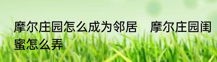 摩尔庄园怎么成为邻居　摩尔庄园闺蜜怎么弄