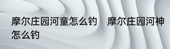 摩尔庄园河童怎么钓　摩尔庄园河神怎么钓
