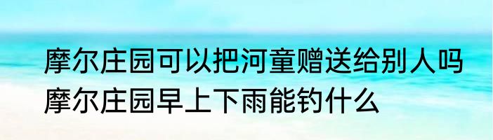 摩尔庄园可以把河童赠送给别人吗　摩尔庄园早上下雨能钓什么
