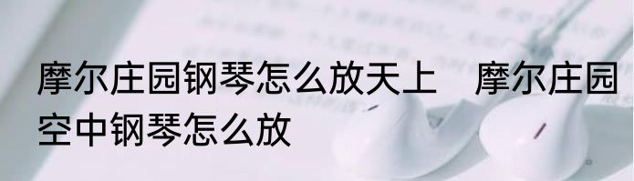 摩尔庄园钢琴怎么放天上　摩尔庄园空中钢琴怎么放
