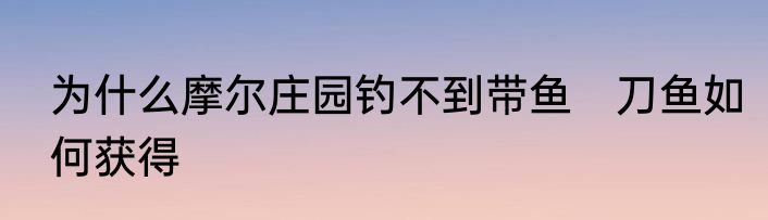 为什么摩尔庄园钓不到带鱼　刀鱼如何获得