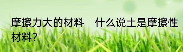 摩擦力大的材料　什么说土是摩擦性材料?