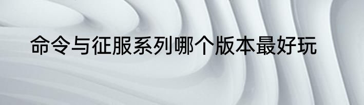 命令与征服系列哪个版本最好玩