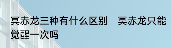 冥赤龙三种有什么区别　冥赤龙只能觉醒一次吗
