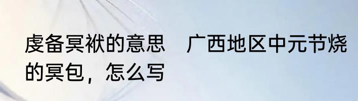虔备冥袱的意思　广西地区中元节烧的冥包，怎么写
