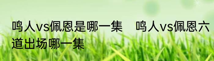 鸣人vs佩恩是哪一集　鸣人vs佩恩六道出场哪一集