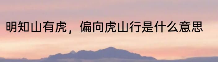 明知山有虎，偏向虎山行是什么意思