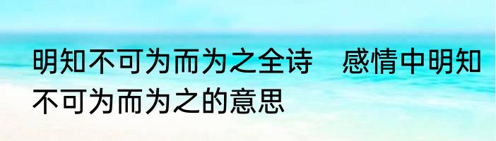明知不可为而为之全诗　感情中明知不可为而为之的意思