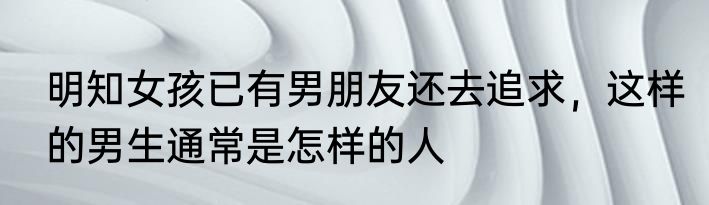 明知女孩已有男朋友还去追求，这样的男生通常是怎样的人