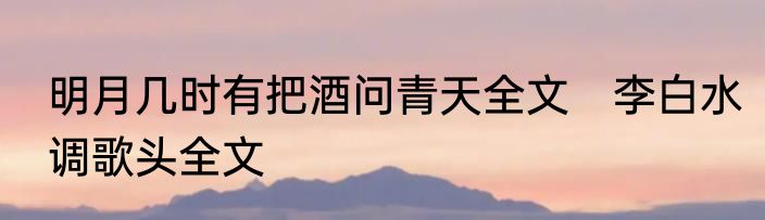 明月几时有把酒问青天全文　李白水调歌头全文