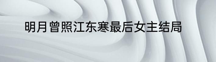 明月曾照江东寒最后女主结局