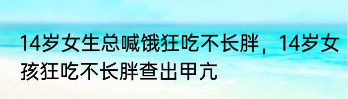 14岁女生总喊饿狂吃不长胖，14岁女孩狂吃不长胖查出甲亢