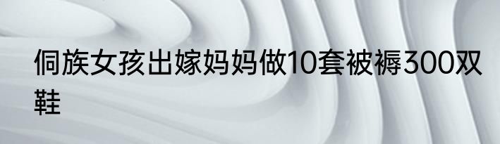 侗族女孩出嫁妈妈做10套被褥300双鞋