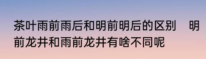 茶叶雨前雨后和明前明后的区别　明前龙井和雨前龙井有啥不同呢